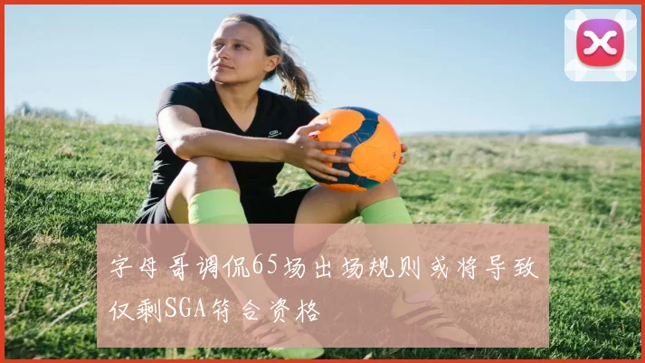 字母哥调侃65场出场规则或将导致仅剩SGA符合资格