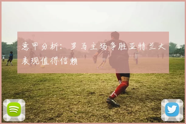 意甲分析：罗马主场争胜亚特兰大表现值得信赖