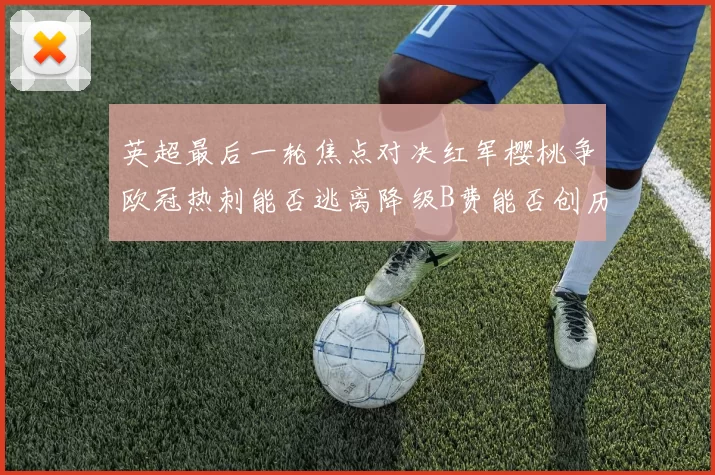 英超最后一轮焦点对决红军樱桃争欧冠热刺能否逃离降级B费能否创历史新高