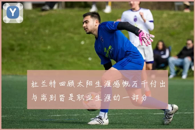 杜兰特回顾太阳生涯感慨万千付出与离别皆是职业生涯的一部分