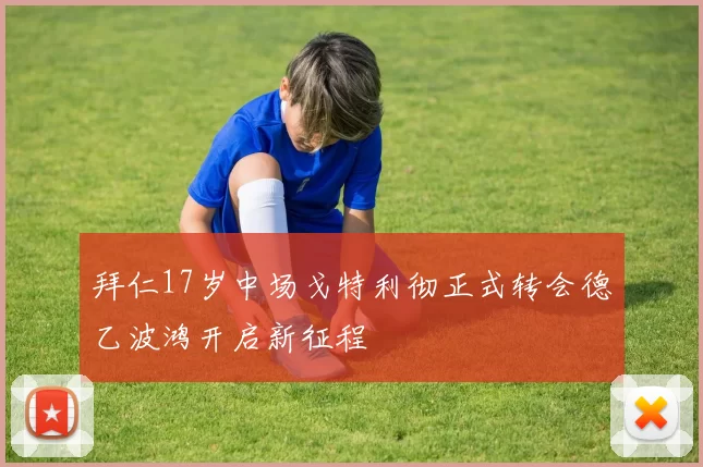 拜仁17岁中场戈特利彻正式转会德乙波鸿开启新征程