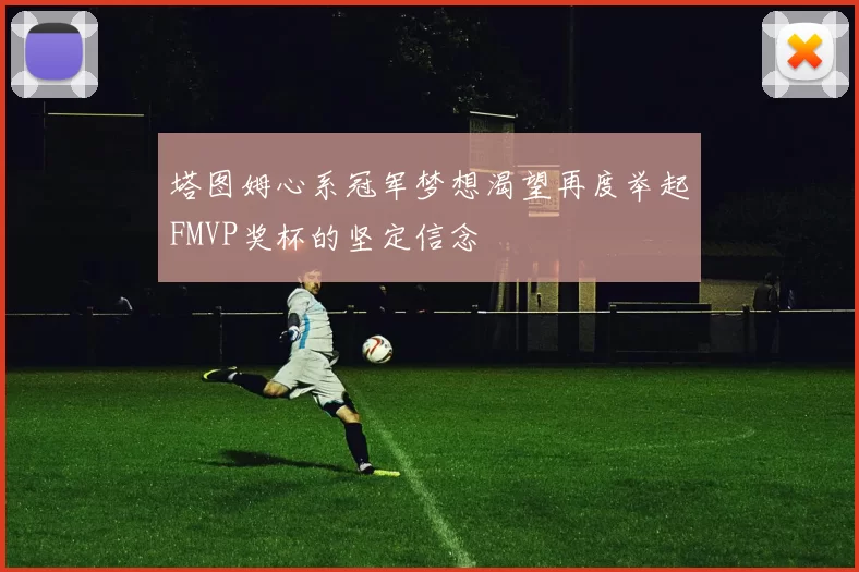 塔图姆心系冠军梦想渴望再度举起FMVP奖杯的坚定信念