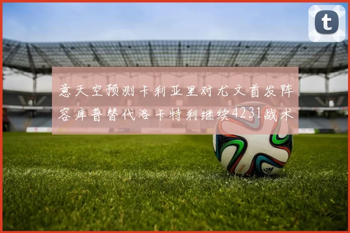 意天空预测卡利亚里对尤文首发阵容库普替代洛卡特利继续4231战术