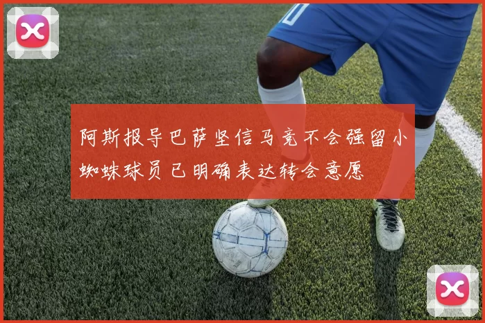 阿斯报导巴萨坚信马竞不会强留小蜘蛛球员已明确表达转会意愿