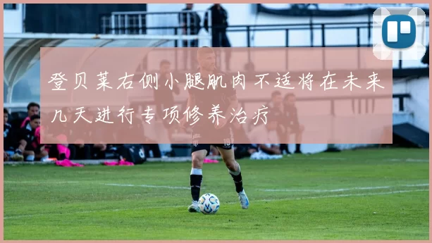 登贝莱右侧小腿肌肉不适将在未来几天进行专项修养治疗