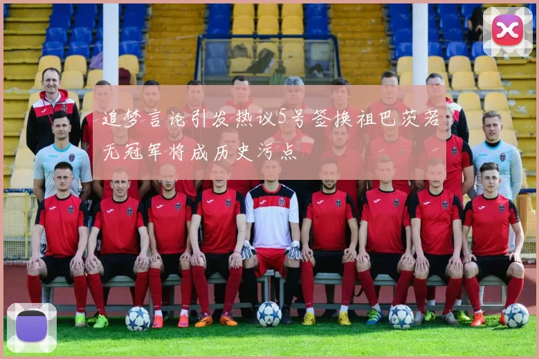 追梦言论引发热议5号签换祖巴茨若无冠军将成历史污点