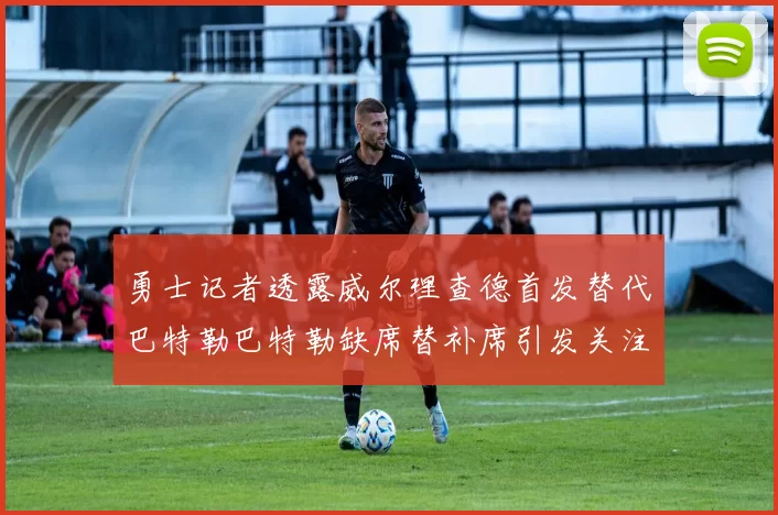 勇士记者透露威尔理查德首发替代巴特勒巴特勒缺席替补席引发关注