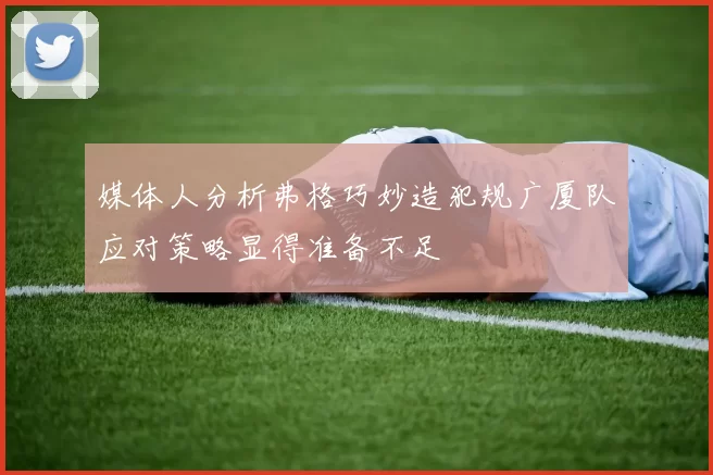 媒体人分析弗格巧妙造犯规广厦队应对策略显得准备不足