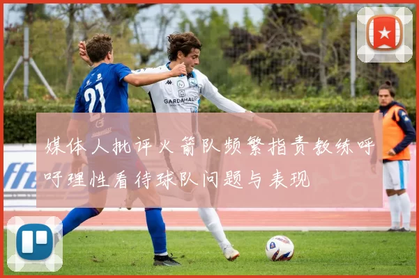 媒体人批评火箭队频繁指责教练呼吁理性看待球队问题与表现